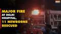 Delhi Fire Incident: Major fire at children's hospital, 11 newborns rescued from spot
