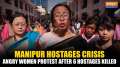 Manipur: Angry women on streets as tension grips Manipur after 6 hostages killed