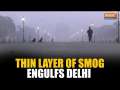 Delhi: Thin layer of smog engulfs National Capital as air quality continues to deteriorate