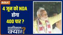 Haqiqat Kya Hai : NDA will cross 400 on June 4 or will the whole equation be overturned?