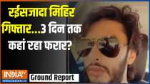Ground Report: Raeeszada Mihir arrested...where did he abscond for 3 days?