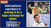 Haqiqat Kya Hai : Modi political supremacy is proving to be a huge challenge for Rahul!
