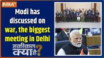 Haqiqat Kya Hai : Modi has discussed on war, the biggest meeting in Delhi