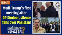 Haqiqat Kya Hai : Modi-Trump's first meeting after OP Sindoor, silence falls over Pakistan!