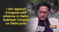 I am against Congress-AAP alliance in Delhi: Subhash Chopra on Delhi polls