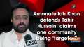 Amanatullah Khan defends Tahir Hussain, claims he is being 'framed'