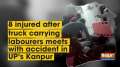 8 injured after truck carrying labourers meets with accident in UP's Kanpur