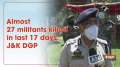 Almost 27 militants killed in last 17 days: J&K DGP