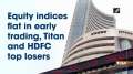 Equity indices flat in early trading, Titan and HDFC top losers