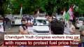 Chandigarh Youth Congress workers drag car with ropes to protest fuel price hike