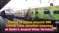 Centre to place around 300 COVID care isolation coaches at Delhi's Anand Vihar Terminal