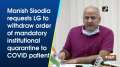Manish Sisodia requests LG to withdraw order of institutional quarantine to COVID patient