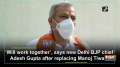 'Will work together', says new Delhi BJP chief Adesh Gupta after replacing Manoj Tiwari