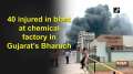 40 injured in blast at chemical factory in Gujarat's Bharuch