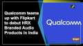 Qualcomm teams up with Flipkart to debut HRX Branded Audio Products in India