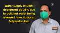 Water supply in Delhi decreased by 25% due to polluted water being released from Haryana: Satyendar Jain