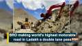 BRO making world's highest motorable road in Ladakh a double lane pass