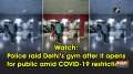 Watch: Police raid Delhi's gym after it opens for public amid COVID-19 restrictions