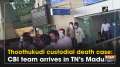 Thoothukudi custodial death case: CBI team arrives in TN's Madurai