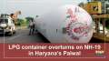 LPG container overturns on NH-19 in Haryana's Palwal
