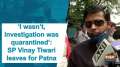 'I wasn't, investigation was quarantined': SP Vinay Tiwari leaves for Patna