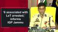'6 associated with LeT arrested,' informs IGP Jammu