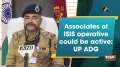 Associates of ISIS operative could be active: UP ADG