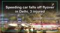 Speeding car falls off flyover in Delhi, 3 injured