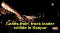 Goods train, truck loader collide in Kanpur