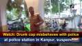 Watch: Drunk cop misbehaves with police at police station in Kanpur, suspended