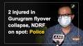 2 injured in Gurugram flyover collapse, NDRF on spot: Police