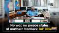No war, no peace status at northern frontiers: IAF Chief