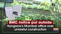 BMC notice put outside Kangana's Mumbai office over unlawful construction