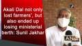 Akali Dal not only lost farmers', but also ended up losing ministerial berth: Sunil Jakhar