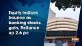Equity indices bounce as banking stocks gain, Reliance up 2.6 pc