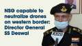 NSG capable to neutralize drones on western border: Director General SS Deswal