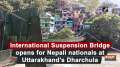 International Suspension Bridge opens for Nepali nationals at Uttarakhand's Dharchula