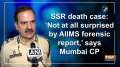 SSR death case: 'Not at all surprised by AIIMS forensic report,' says Mumbai CP