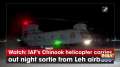 Watch: IAF's Chinook helicopter carries out night sortie from Leh airbase