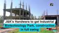 J&K's Handwara to get Industrial Biotechnology Park, construction in full swing