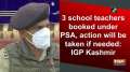 3 school teachers booked under PSA, action will be taken if needed: IGP Kashmir