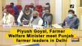Piyush Goyal, Farmer Welfare Minister meet Punjab farmer leaders in Delhi