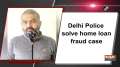 Delhi Police solve home loan fraud case