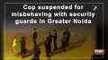 Cop suspended for misbehaving with security guards in Greater Noida