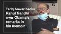 Tariq Anwar backs Rahul Gandhi over Obama's remarks in his memoir