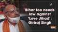 Bihar too needs law against 'Love Jihad': Giriraj Singh