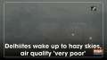 Delhiites wake up to hazy skies, air quality 'very poor'