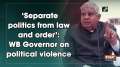 'Separate politics from law and order': WB Governor on political violence