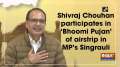 Shivraj Chouhan participates in 'Bhoomi Pujan' of airstrip in MP's Singrauli