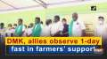 DMK, allies observe 1-day fast in farmers' support